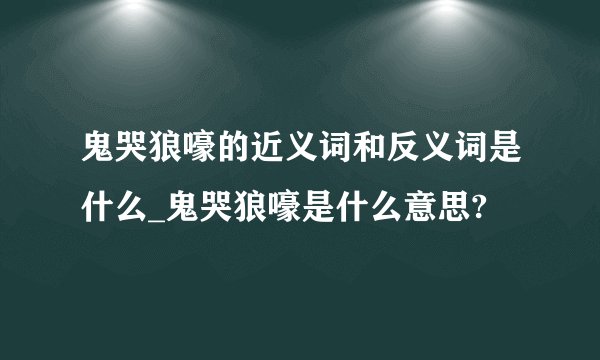 鬼哭狼嚎的近义词和反义词是什么_鬼哭狼嚎是什么意思?