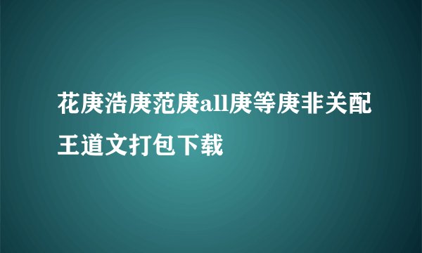 花庚浩庚范庚all庚等庚非关配王道文打包下载