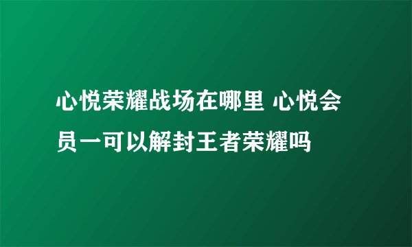 心悦荣耀战场在哪里 心悦会员一可以解封王者荣耀吗