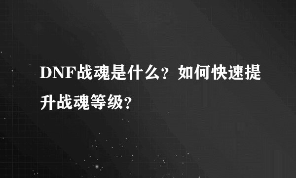 DNF战魂是什么？如何快速提升战魂等级？