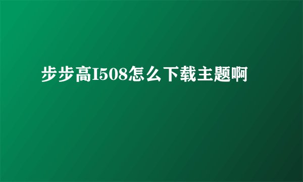 步步高I508怎么下载主题啊