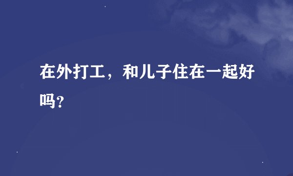 在外打工，和儿子住在一起好吗？