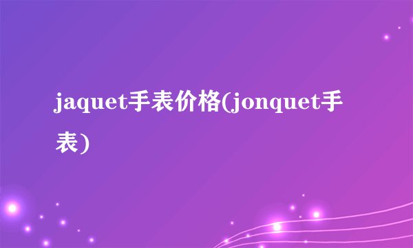 jaquet手表价格(jonquet手表)