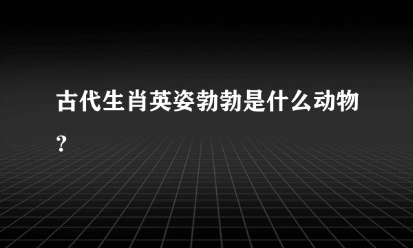 古代生肖英姿勃勃是什么动物？