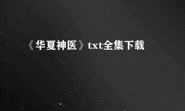 《华夏神医》txt全集下载