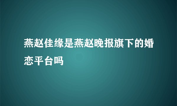 燕赵佳缘是燕赵晚报旗下的婚恋平台吗