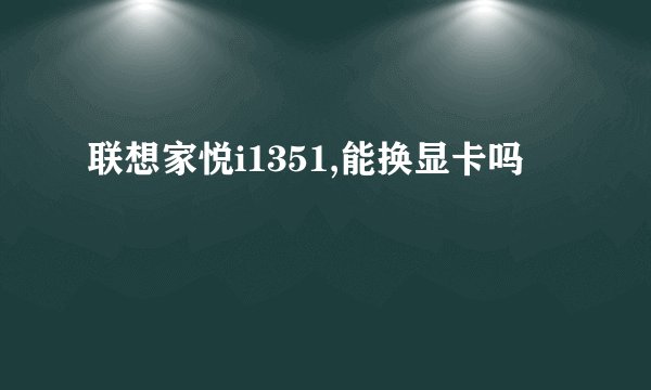 联想家悦i1351,能换显卡吗