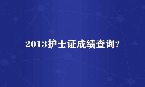 2013护士证成绩查询?