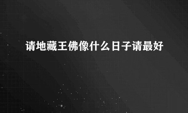请地藏王佛像什么日子请最好