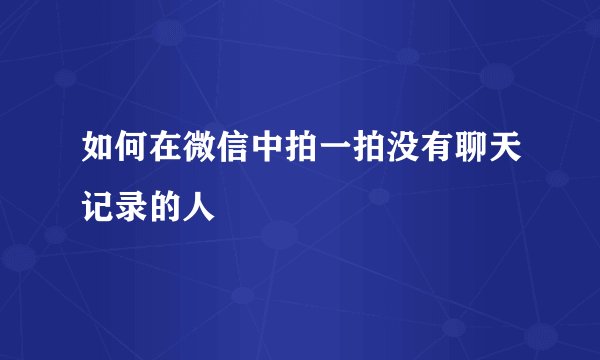 如何在微信中拍一拍没有聊天记录的人