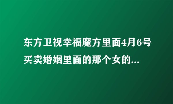 东方卫视幸福魔方里面4月6号买卖婚姻里面的那个女的谢佳莹号称自己是上师大的