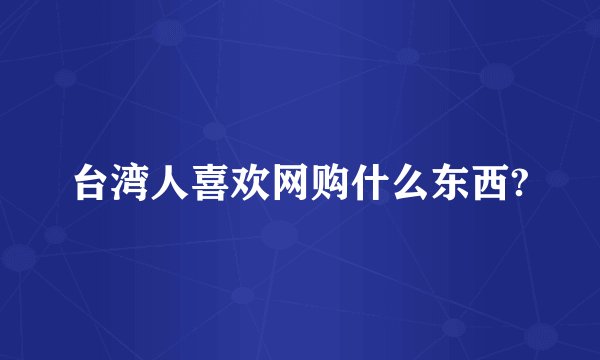 台湾人喜欢网购什么东西?