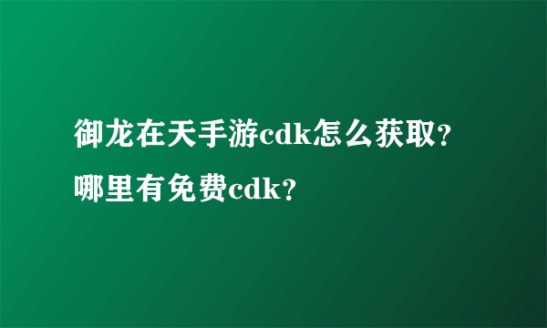 御龙在天手游cdk怎么获取？哪里有免费cdk？