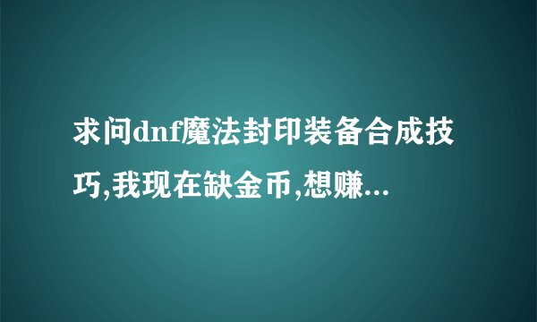 求问dnf魔法封印装备合成技巧,我现在缺金币,想赚点钱,怎么合出...