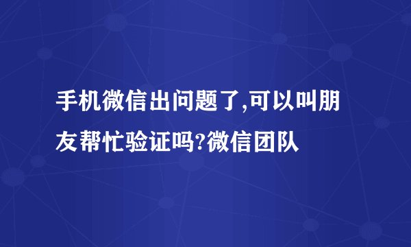 手机微信出问题了,可以叫朋友帮忙验证吗?微信团队