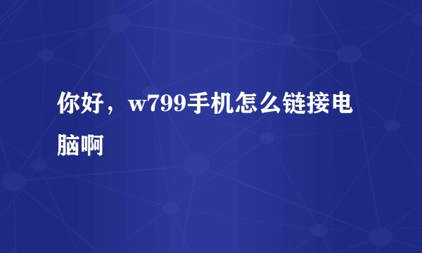 你好，w799手机怎么链接电脑啊
