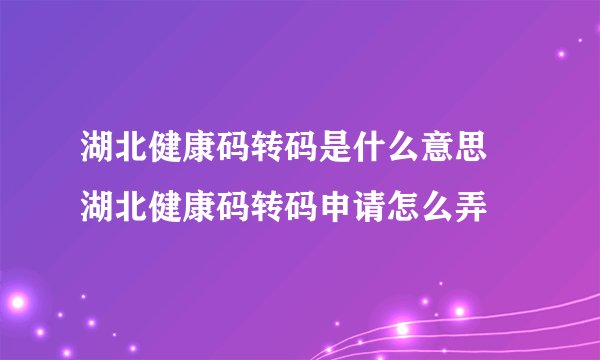 湖北健康码转码是什么意思 湖北健康码转码申请怎么弄