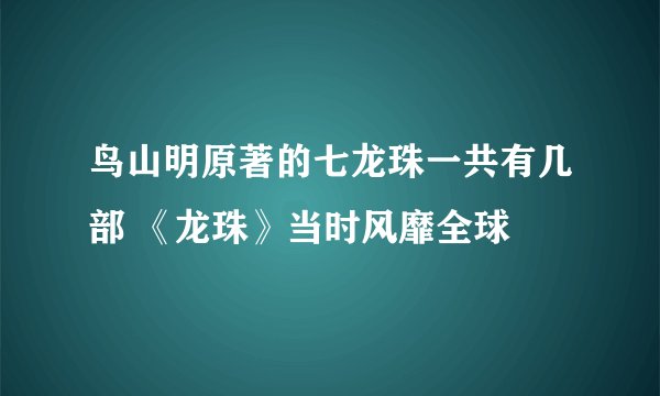 鸟山明原著的七龙珠一共有几部 《龙珠》当时风靡全球