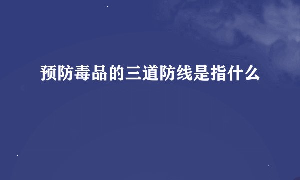 预防毒品的三道防线是指什么