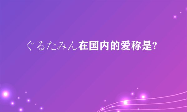 ぐるたみん在国内的爱称是?