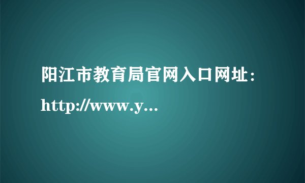 阳江市教育局官网入口网址：http://www.yangjiang.gov.cn/yjjyj/gkmlpt/index