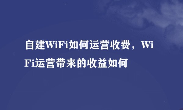 自建WiFi如何运营收费，WiFi运营带来的收益如何