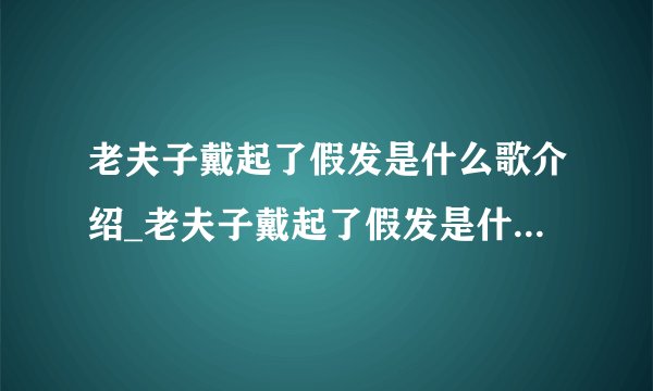 老夫子戴起了假发是什么歌介绍_老夫子戴起了假发是什么歌是什么