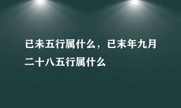 已未五行属什么，已末年九月二十八五行属什么