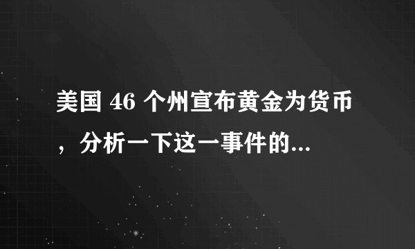 美国 46 个州宣布黄金为货币，分析一下这一事件的背景和原因，以及将如何影响全球经济格局？