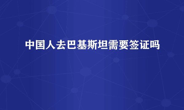 中国人去巴基斯坦需要签证吗