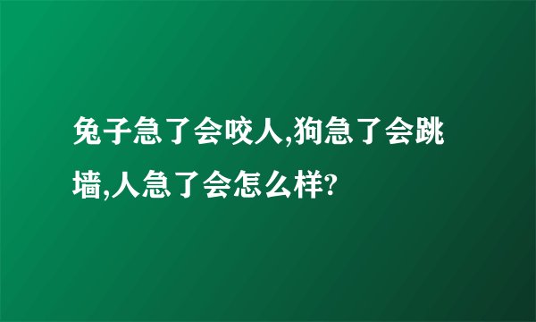 兔子急了会咬人,狗急了会跳墙,人急了会怎么样?