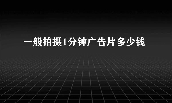 一般拍摄1分钟广告片多少钱