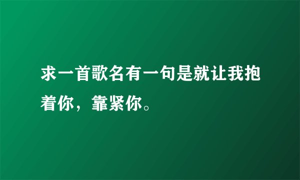 求一首歌名有一句是就让我抱着你，靠紧你。
