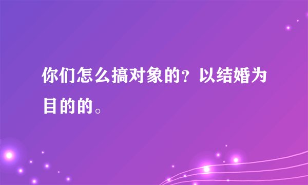 你们怎么搞对象的？以结婚为目的的。