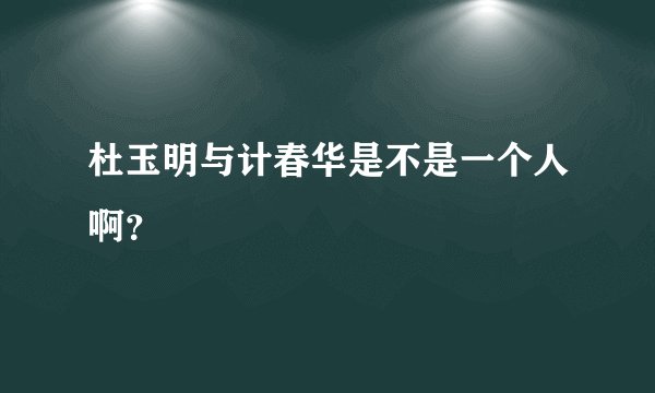杜玉明与计春华是不是一个人啊？