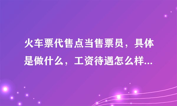 火车票代售点当售票员，具体是做什么，工资待遇怎么样，电脑我就会一点，火车也就做过一回。。。