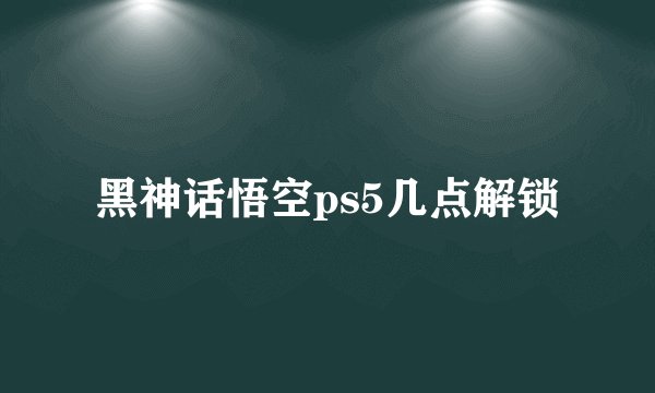 黑神话悟空ps5几点解锁