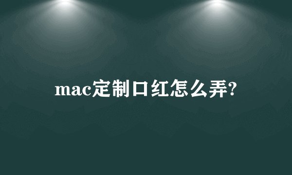 mac定制口红怎么弄?