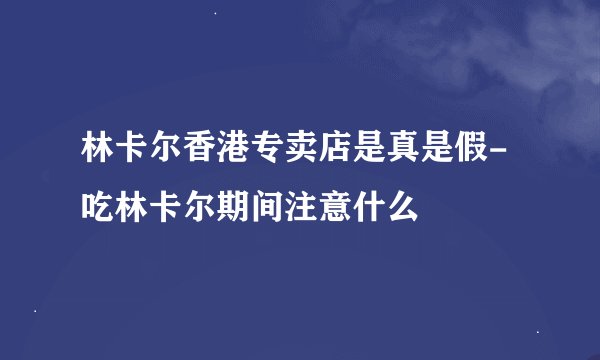 林卡尔香港专卖店是真是假-吃林卡尔期间注意什么