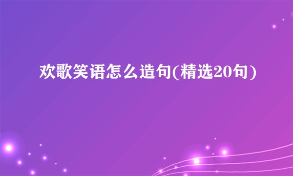 欢歌笑语怎么造句(精选20句)