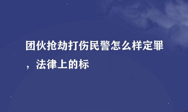 团伙抢劫打伤民警怎么样定罪，法律上的标