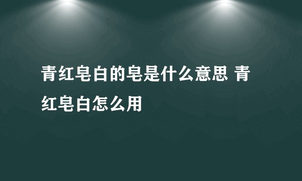 青红皂白的皂是什么意思 青红皂白怎么用