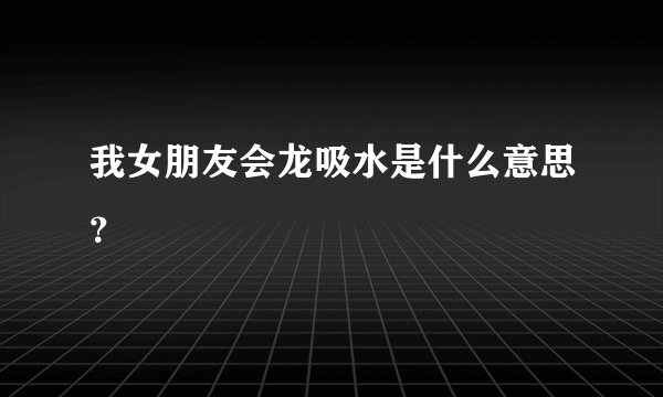 我女朋友会龙吸水是什么意思？