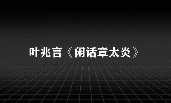 叶兆言《闲话章太炎》