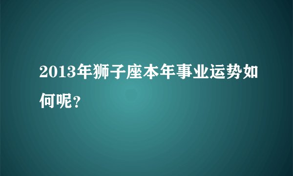 2013年狮子座本年事业运势如何呢？