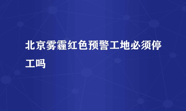 北京雾霾红色预警工地必须停工吗