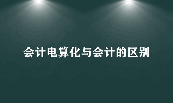 会计电算化与会计的区别