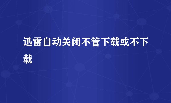 迅雷自动关闭不管下载或不下载