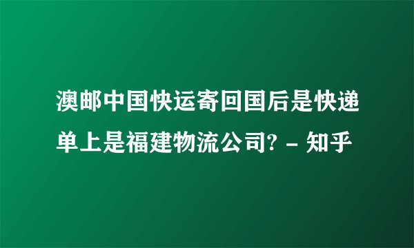 澳邮中国快运寄回国后是快递单上是福建物流公司? - 知乎