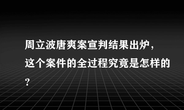 周立波唐爽案宣判结果出炉，这个案件的全过程究竟是怎样的？